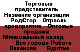 Торговый представитель › Название организации ­ РодСтор › Отрасль предприятия ­ Оптовые продажи › Минимальный оклад ­ 50 000 - Все города Работа » Вакансии   . Бурятия респ.